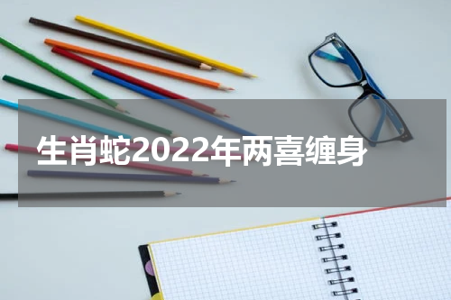 生肖蛇2022年两喜缠身