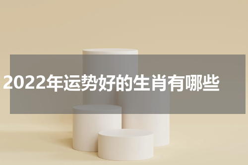 2022年运势好的生肖有哪些