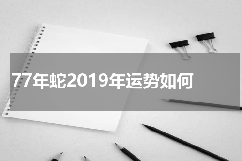 77年蛇2019年运势如何