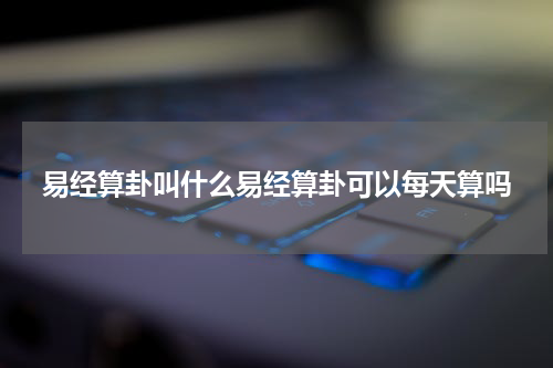 易经算卦叫什么易经算卦可以每天算吗