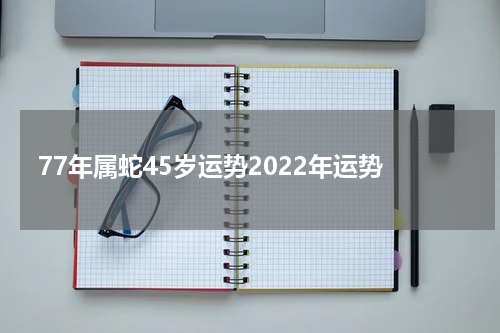 77年属蛇45岁运势2022年运势