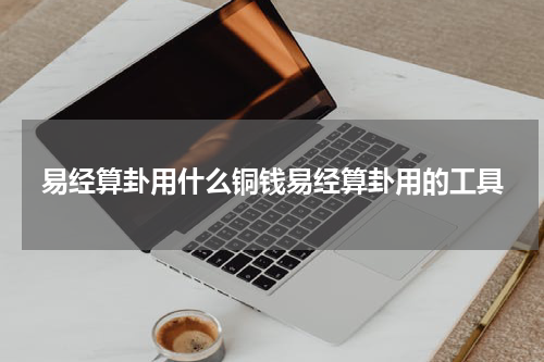 易经算卦用什么铜钱易经算卦用的工具