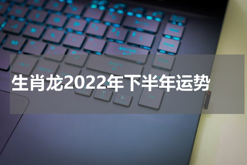 生肖龙2022年下半年运势