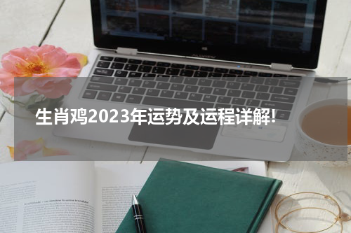 生肖鸡2023年运势及运程详解!