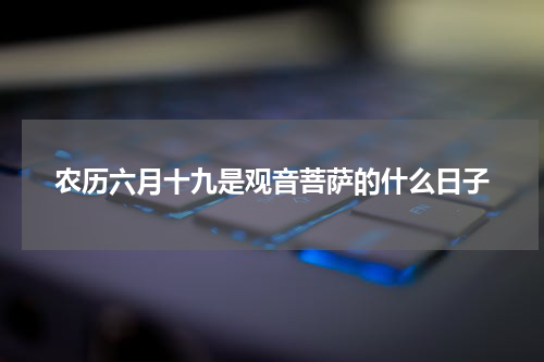 农历六月十九是观音菩萨的什么日子