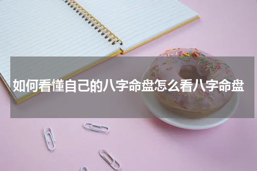 如何看懂自己的八字命盘怎么看八字命盘