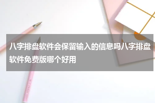 八字排盘软件会保留输入的信息吗八字排盘软件免费版哪个好用