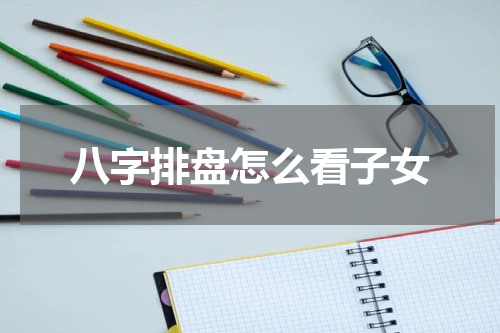 八字排盘怎么看子女