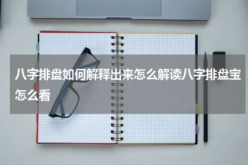 八字排盘如何解释出来怎么解读八字排盘宝怎么看