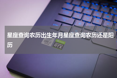星座查询农历出生年月星座查询农历还是阳历