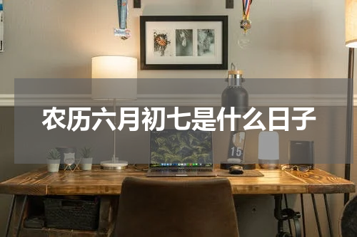 农历六月初七是什么日子