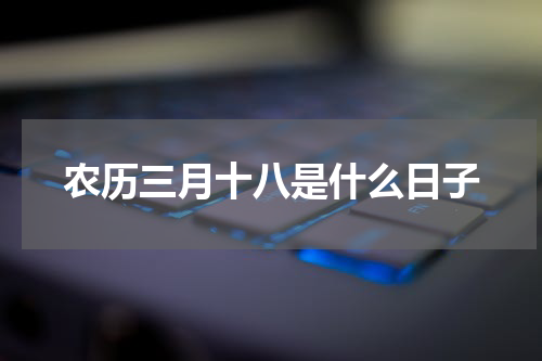 农历三月十八是什么日子