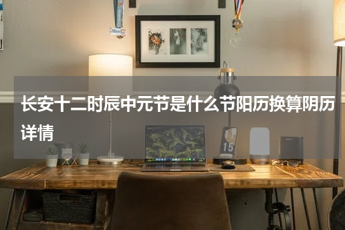 长安十二时辰中元节是什么节阳历换算阴历详情