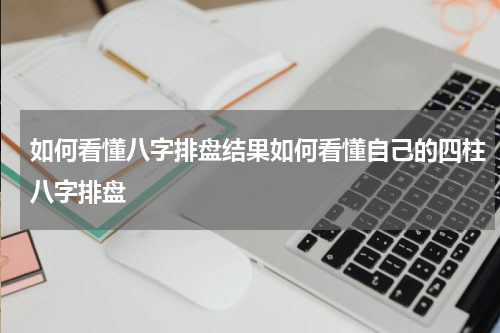 如何看懂八字排盘结果如何看懂自己的四柱八字排盘