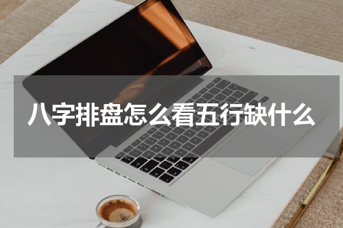 八字排盘怎么看五行缺什么