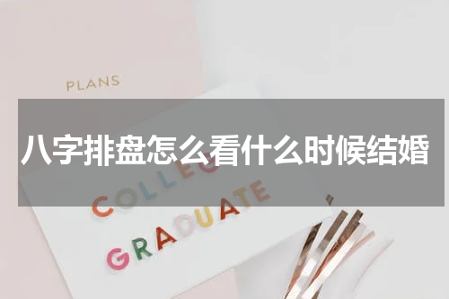 八字排盘怎么看什么时候结婚