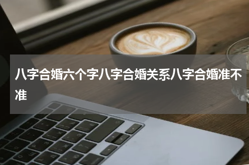 八字合婚六个字八字合婚关系八字合婚准不准