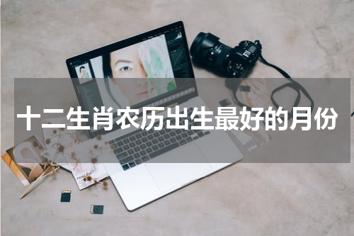 十二生肖农历出生最好的月份