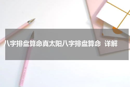 八字排盘算命真太阳八字排盘算命  详解