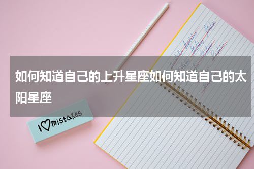 如何知道自己的上升星座如何知道自己的太阳星座