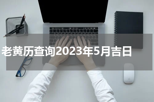 老黄历查询2023年5月吉日