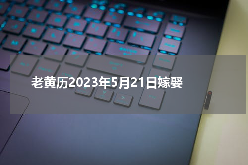 老黄历2023年5月21日嫁娶