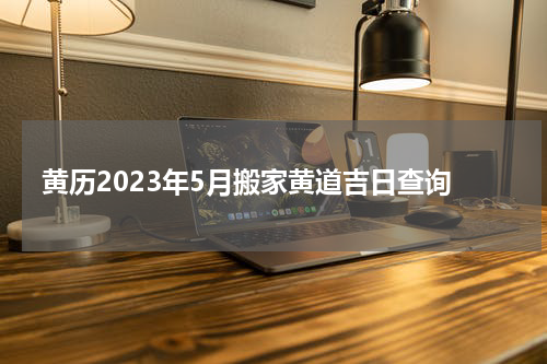黄历2023年5月搬家黄道吉日查询