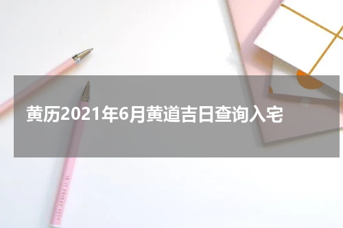黄历2021年6月黄道吉日查询入宅