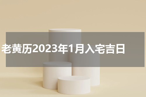 老黄历2023年1月入宅吉日