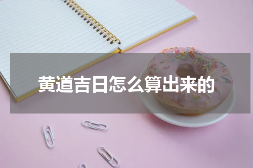 黄道吉日怎么算出来的