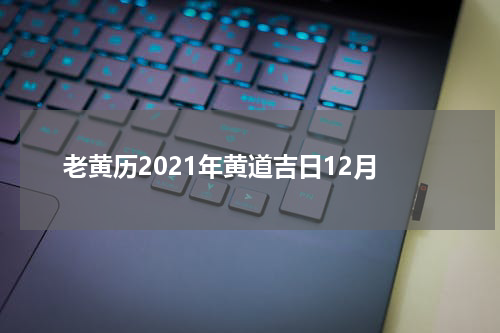 老黄历2021年黄道吉日12月