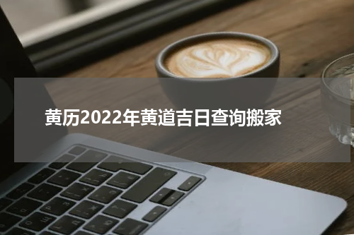 黄历2022年黄道吉日查询搬家