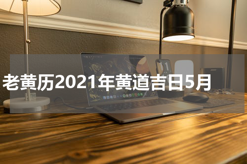 老黄历2021年黄道吉日5月