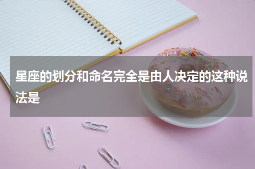 星座的划分和命名完全是由人决定的这种说法是