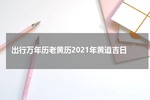 出行万年历老黄历2021年黄道吉日