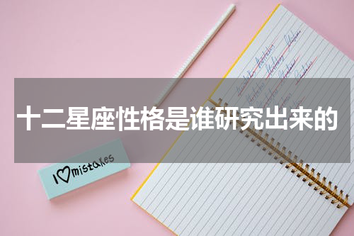 十二星座性格是谁研究出来的