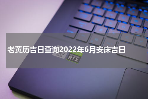 老黄历吉日查询2022年6月安床吉日