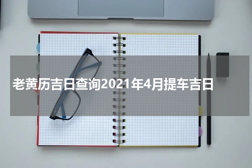 老黄历吉日查询2021年4月提车吉日