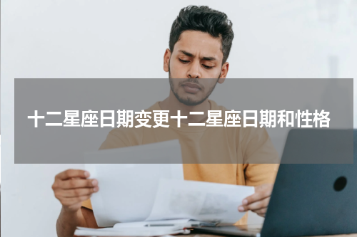 十二星座日期变更十二星座日期和性格