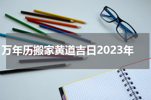 万年历搬家黄道吉日2023年