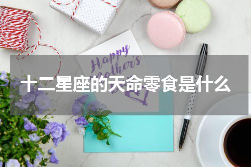 十二星座的天命零食是什么