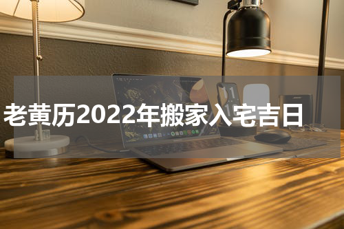老黄历2022年搬家入宅吉日