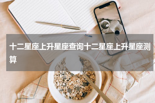 十二星座上升星座查询十二星座上升星座测算