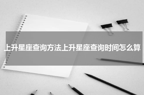 上升星座查询方法上升星座查询时间怎么算