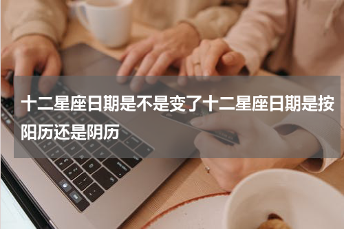 十二星座日期是不是变了十二星座日期是按阳历还是阴历