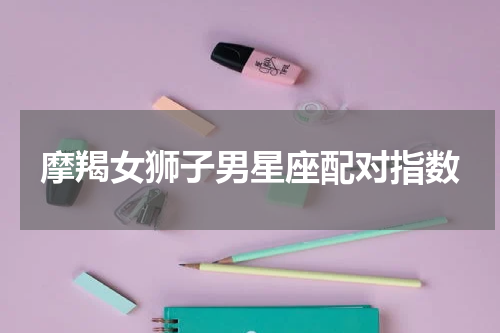 摩羯女狮子男星座配对指数