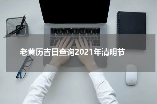 老黄历吉日查询2021年清明节