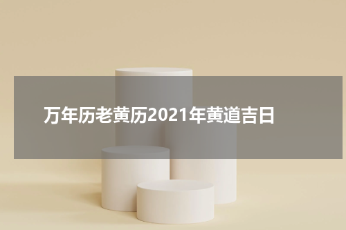 万年历老黄历2021年黄道吉日