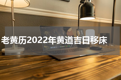 老黄历2022年黄道吉日移床