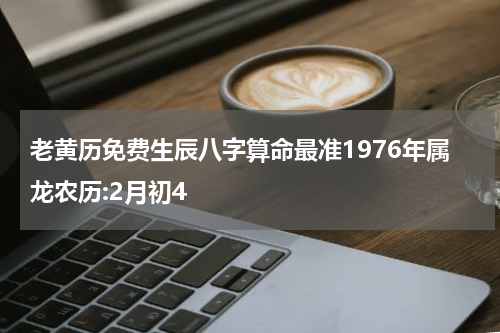 老黄历免费生辰八字算命最准1976年属龙农历:2月初4